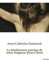Anne-Catherine Emmerich - La douloureuse passion de notre Seigneur Jésus-Christ.