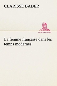Clarisse Bader - La femme française dans les temps modernes - La femme francaise dans les temps modernes.