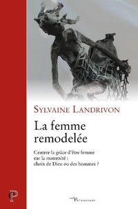 Sylvaine Landrivon - La femme remodelée - Centrer la grâce d'être femme sur la modernité : choix de Dieu ou des hommes ?.