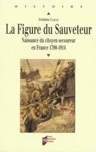 Frédéric Caille - La Figure du Sauveteur - Naissance du citoyen secoureur en France (1780-1914).