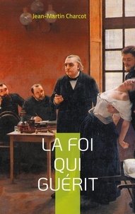Jean-Martin Charcot - La foi qui guérit.