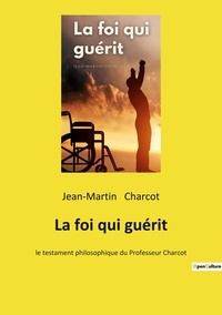 Jean-Martin Charcot - La foi qui guérit - le testament philosophique du Professeur Charcot.