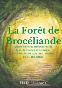 Félix Bellamy - La Forêt de Brocéliande - Quatre histoires arthuriennes de fées, de druides, et de magie, inspirées des romans des chevaliers de la Table Ronde.
