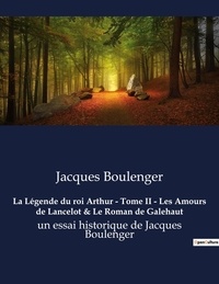 Jacques Boulenger - La Légende du roi Arthur - Tome II - Les Amours de Lancelot & Le Roman de Galehaut - un essai historique de Jacques Boulenger.