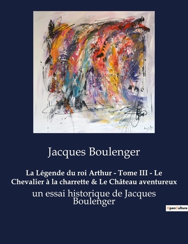 Jacques Boulenger - La Légende du roi Arthur - Tome III - Le Chevalier à la charrette & Le Château aventureux - un essai historique de Jacques Boulenger.