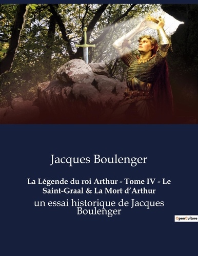 Jacques Boulenger - La Légende du roi Arthur - Tome IV - Le Saint-Graal & La Mort d'Arthur - un essai historique de Jacques Boulenger.