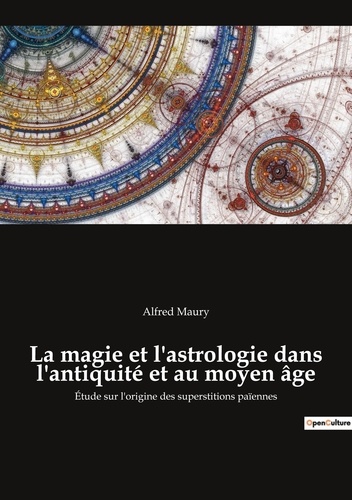 Alfred Maury - La magie et l'astrologie dans l'Antiquité et au Moyen Age - Etude sur l'origine des superstitions païennes.