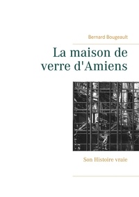 Bernard Bougeault - La maison de verre d'Amiens - Son Histoire vraie.