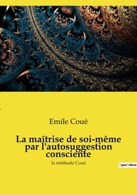Emile Coué - La maîtrise de soi-même par l'autosuggestion consciente - la méthode Coué.