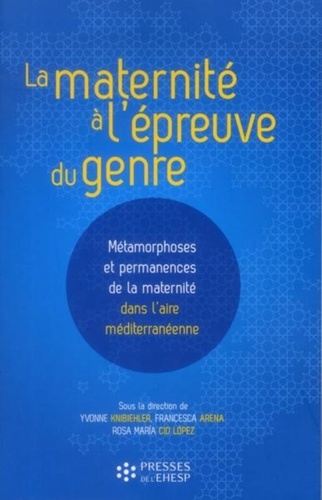 Yvonne Knibiehler et Francesca Arena - La maternité à l'épreuve du genre - Métamorphoses et permanences de la maternité dans l'aire méditerranéenne.