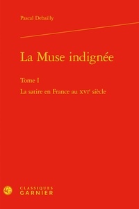 Pascal Debailly - La Muse indignée - Tome 1, La satire en France au XVIe siècle.