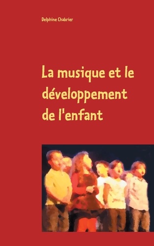 La musique et le développement de l'enfant. Retours aux essentiels à l'usage des parents,  grands parents, instituteurs, professeurs et de tous les autres référents pour les enfants