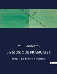 Paul Landormy - Les classiques de la littérature  : LA MUSIQUE FRANÇAISE - Tome II De Franck à Debussy.