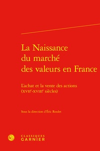 Eric Roulet - La Naissance du marché des valeurs en France - L'achat et la vente des actions (XVIIe-XVIIIe siècles).