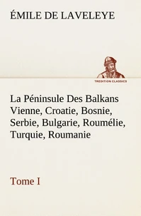 La Péninsule Des Balkans Vienne, Croatie, Bosnie, Serbie, Bulgarie, Roumélie, Turquie, Roumanie — Tome I