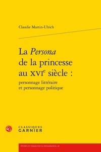 Claudie Martin-Ulrich - La Persona de la princesse au XVIe siècle : personnage littéraire et personnage politique.
