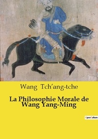 Wang Tch'ang-tche - Les classiques de la littérature  : La Philosophie Morale de Wang Yang-Ming.