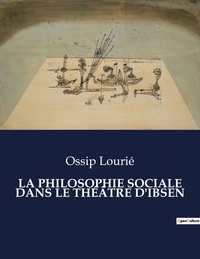 Ossip Lourié - Les classiques de la littérature  : LA PHILOSOPHIE SOCIALE DANS LE THÉÂTRE D'IBSEN - ..