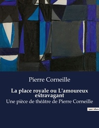 Pierre Corneille - La place royale ou L'amoureux extravagant - Une pièce de théâtre de Pierre Corneille.