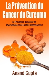Anand Gupta - La prévention du cancer du curcuma - La Prévention du Cancer de L'Ayurvédique et de La MTC Redécouverte !.