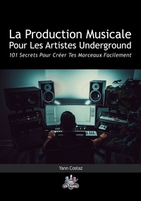 Yann Costaz - La Production Musicale Pour Les Artistes Underground - 101 Secrets Pour Créer Tes Morceaux Facilement.