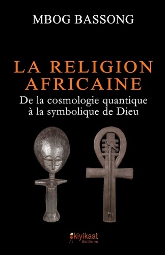 Mbog Bassong - La religion africaine - De la cosmologie quantique à la symbolique de Dieu.