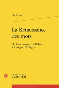 Floyd Gray - La Renaissance des mots - De Jean Lemaire de Belges à Agrippa d'Aubigné.