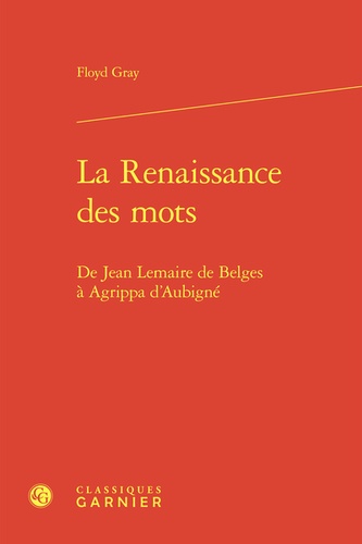 La Renaissance des mots. De Jean Lemaire de Belges à Agrippa d'Aubigné