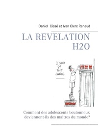 Daniel Cissé et Renaud Ivan Clerc - La révélation H2O - Comment des adolescents boutonneux deviennent-ils des maitres du monde?.