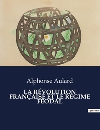 Alphonse Aulard - Les classiques de la littérature  : LA RÉVOLUTION FRANÇAISE ET LE RÉGIME FÉODAL - ..