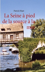 Patrick Huet - La Seine à pied de la source à la mer - Album photo et cheminement.