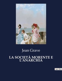Jean Grave - Classici della Letteratura Italiana  : LA SOCIETÀ MORENTE E L'ANARCHIA - 3198.