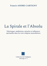 Francis André-Cartigny - La Spirale et l'Absolu - Pèlerinages, médiations, miracles et influences spirituelles dans les trois religions monothéistes.