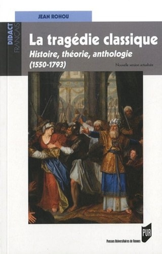 Jean Rohou - La tragédie classique (1550-1793) - Histoire, théorie, anthologie.