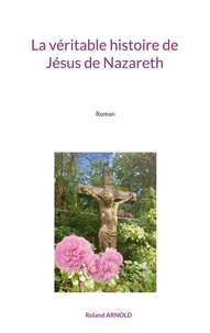 Roland Arnold - La véritable histoire de Jésus de Nazareth.