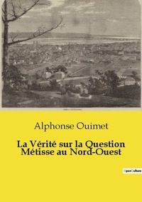 Alphonse Ouimet - Les classiques de la littérature  : La Vérité sur la Question Métisse au Nord-Ouest.