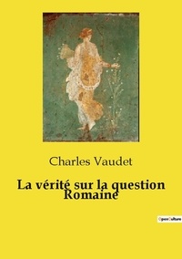 Charles Vaudet - Les classiques de la littérature  : La vérité sur la question Romaine.