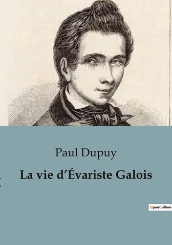 Paul Dupuy - Biographies et mémoires  35  : La vie d'Évariste Galois.