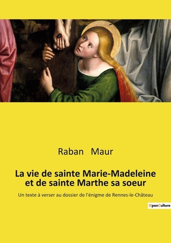 La vie de sainte Marie-Madeleine et de sainte Marthe sa soeur. Un texte à verser au dossier de l'énigme de Rennes-le-Château