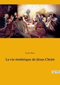 Ernest Bosc - Ésotérisme et Paranormal  : La vie ésotérique de Jésus Christ.