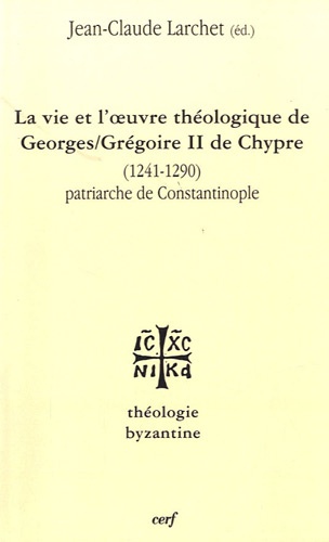 Jean-Claude Larchet - La vie et l'oeuvre de Georges/Grégoire II de Chypre (1241-1290) - Patriarche de Constantinople.