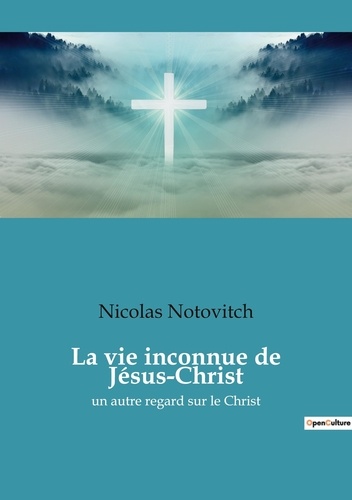Nicolas Notovitch - La vie inconnue de Jésus-Christ - Un autre regard sur le Christ.