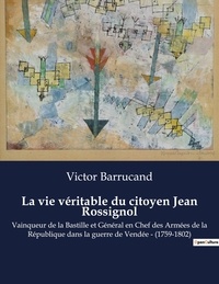 Victor Barrucand - La vie véritable du citoyen Jean Rossignol - Vainqueur de la Bastille et Général en Chef des Armées de la République dans la guerre de Vendée - (1759-1802).
