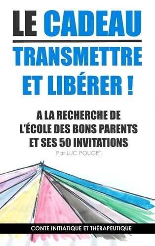 Luc Pouget - Le cadeau, transmettre et libérer ! - A la recherche de l'école des bons parents et ses 50 invitations, Conte initiatique et thérapeutique.