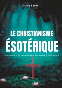 Annie Besant - Le christianisme ésotérique - Comprendre la doctrine chrétienne à la lumière de la théosophie, suivi de Le christianisme théosophique.