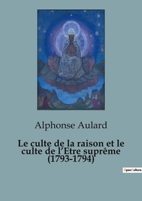 Alphonse Aulard - Le culte de la raison et le culte de l'Etre suprême (1793-1794).