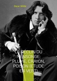 Oscar Wilde - Le Déclin du Mensonge ; Plume, Crayon, Poison (Etude en vert) - Suivi de Le Critique Artiste avec quelques remarques sur l'importance de ne rien faire.