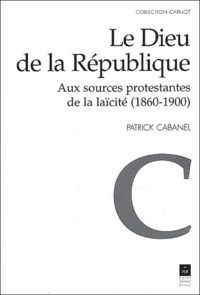 Patrick Cabanel - Le Dieu de la République - Aux sources protestantes de la laïcité (1860-1900).