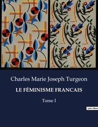 Charles marie joseph Turgeon - Les classiques de la littérature  : LE FÉMINISME FRANCAIS - Tome I.