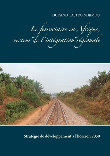 Le ferroviaire en Afrique, vecteur de l'intégration régionale. Stratégie de développement à l'horizon 2050